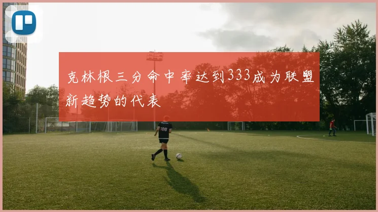 克林根三分命中率达到333成为联盟新趋势的代表