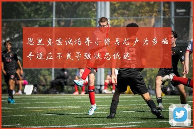 恩里克尝试培养小将马尤卢为多面手适应不良导致状态低迷