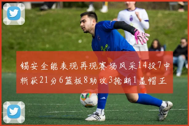 锡安全能表现再现赛场风采14投7中斩获21分6篮板8助攻3抢断1盖帽正负值24领衔全场