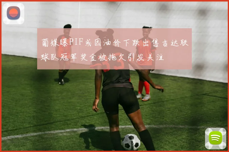 葡媒曝PIF或因油价下跌出售吉达联球队冠军奖金被拖欠引发关注