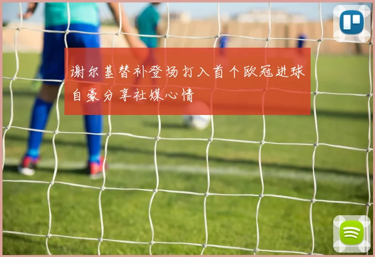 谢尔基替补登场打入首个欧冠进球自豪分享社媒心情