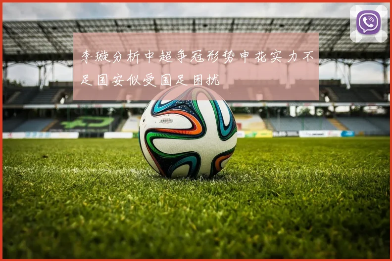 李璇分析中超争冠形势申花实力不足国安似受国足困扰