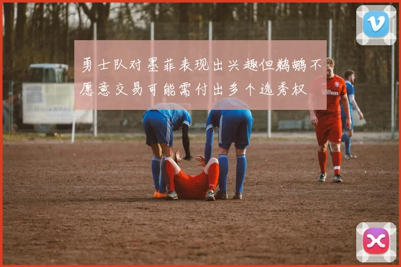 勇士队对墨菲表现出兴趣但鹈鹕不愿意交易可能需付出多个选秀权