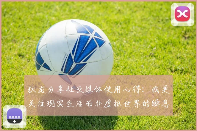 狄龙分享社交媒体使用心得：我更关注现实生活而非虚拟世界的瞬息万变