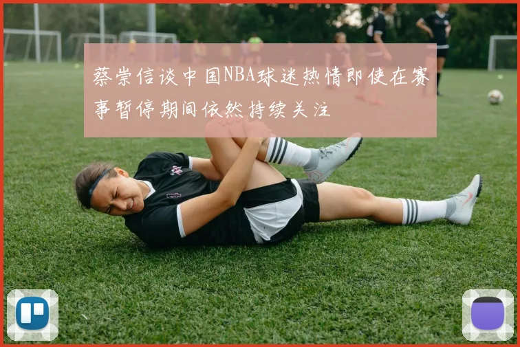 蔡崇信谈中国NBA球迷热情即使在赛事暂停期间依然持续关注