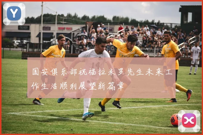 国安俱乐部祝福拉米罗先生未来工作生活顺利展望新篇章