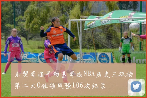 东契奇追平约基奇成NBA历史三双榜第二大O独领风骚106次纪录