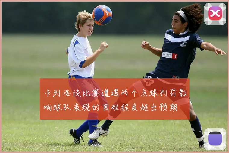 卡列洛谈比赛遭遇两个点球判罚影响球队表现的困难程度超出预期