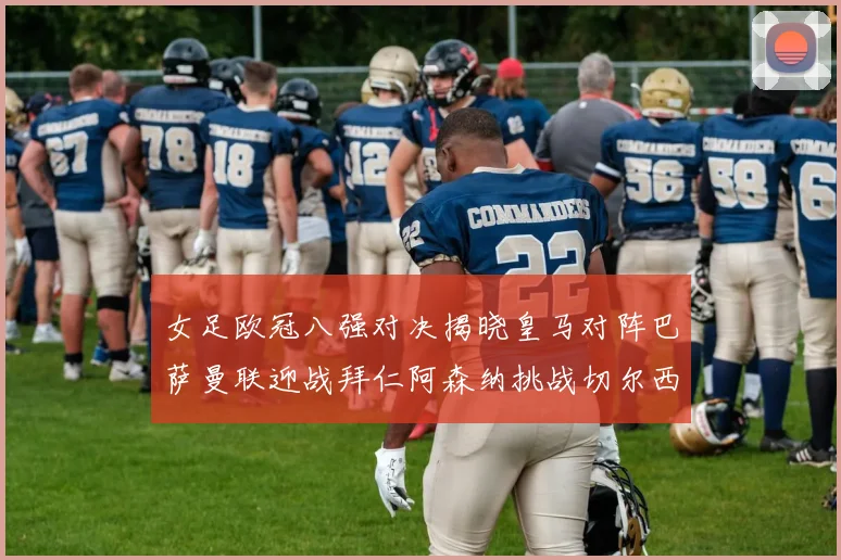 女足欧冠八强对决揭晓皇马对阵巴萨曼联迎战拜仁阿森纳挑战切尔西