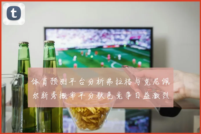 体育预测平台分析弗拉格与克尼佩尔新秀概率平分秋色竞争日益激烈