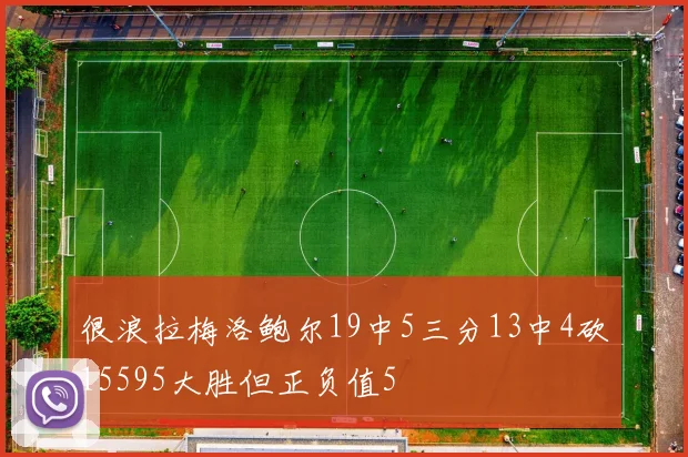 很浪拉梅洛鲍尔19中5三分13中4砍15595大胜但正负值5