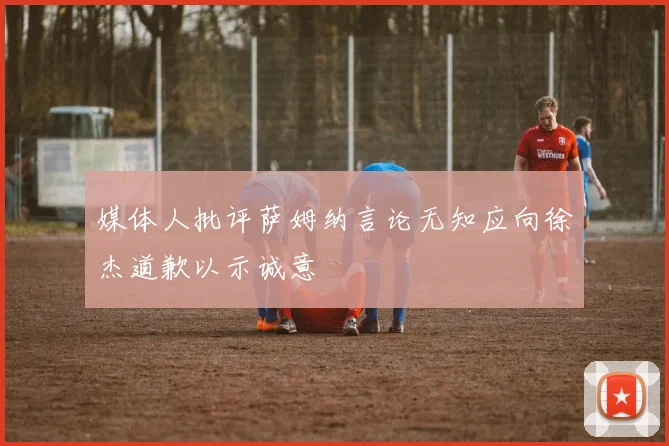 媒体人批评萨姆纳言论无知应向徐杰道歉以示诚意