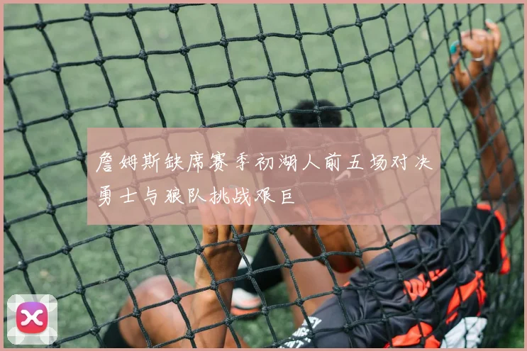 詹姆斯缺席赛季初湖人前五场对决勇士与狼队挑战艰巨