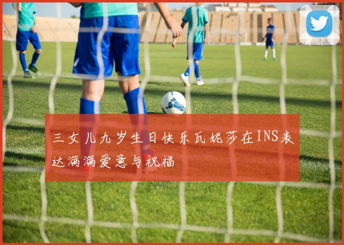 三女儿九岁生日快乐瓦妮莎在INS表达满满爱意与祝福
