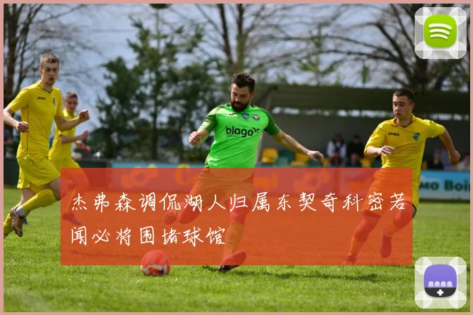 杰弗森调侃湖人归属东契奇科密若闻必将围堵球馆