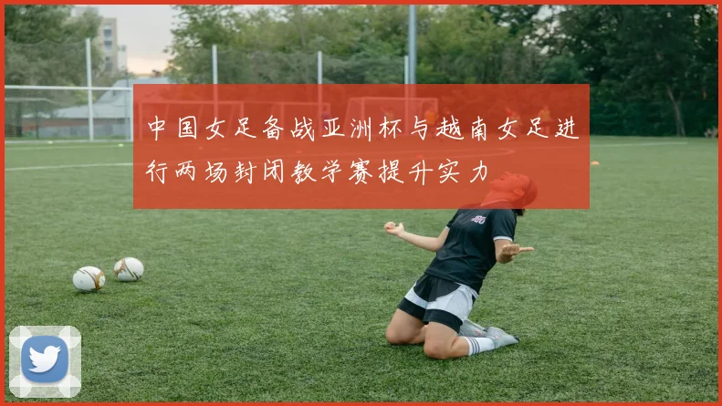 中国女足备战亚洲杯与越南女足进行两场封闭教学赛提升实力