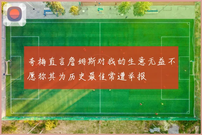 夸梅直言詹姆斯对我的生意无益不愿称其为历史最佳常遭举报