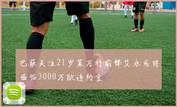 巴萨关注21岁莱万特前锋艾永或将面临3000万欧违约金