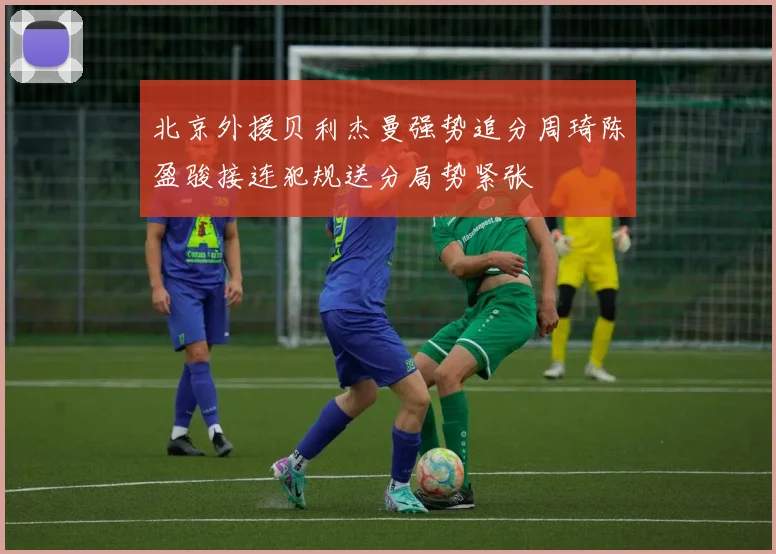 北京外援贝利杰曼强势追分周琦陈盈骏接连犯规送分局势紧张