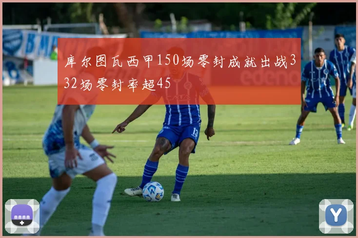 库尔图瓦西甲150场零封成就出战332场零封率超45