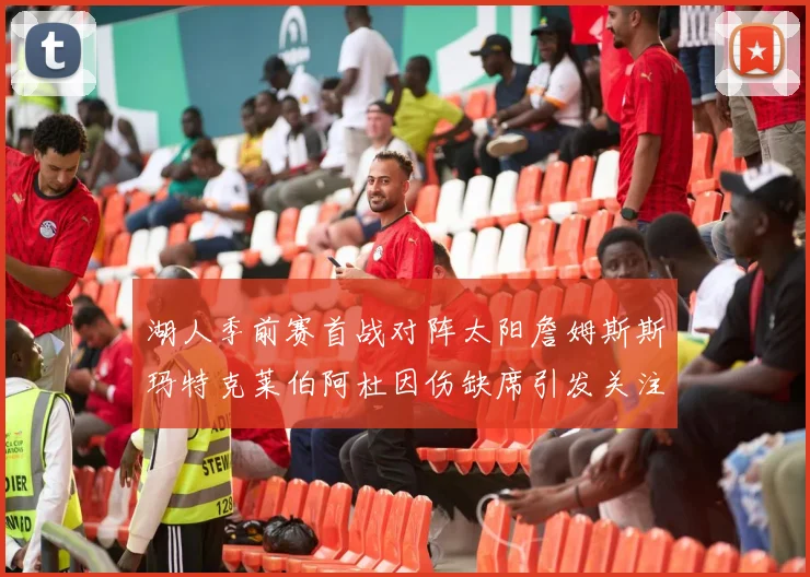 湖人季前赛首战对阵太阳詹姆斯斯玛特克莱伯阿杜因伤缺席引发关注