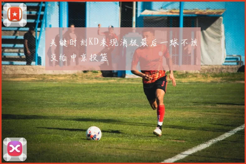 关键时刻KD表现消极最后一球不该交给申京投篮