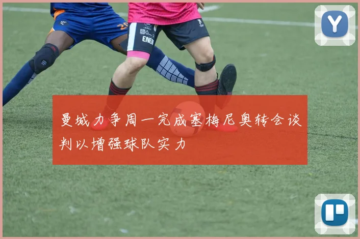 曼城力争周一完成塞梅尼奥转会谈判以增强球队实力