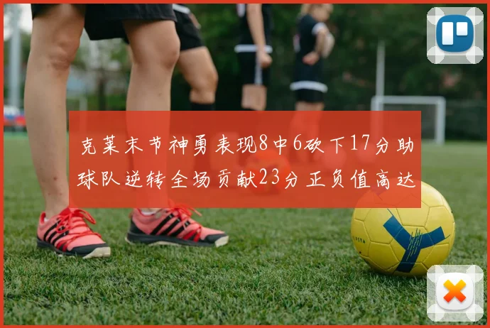 克莱末节神勇表现8中6砍下17分助球队逆转全场贡献23分正负值高达15