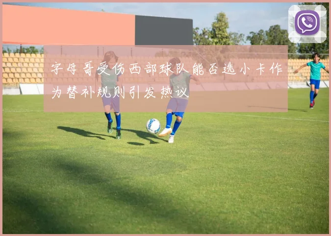 字母哥受伤西部球队能否选小卡作为替补规则引发热议