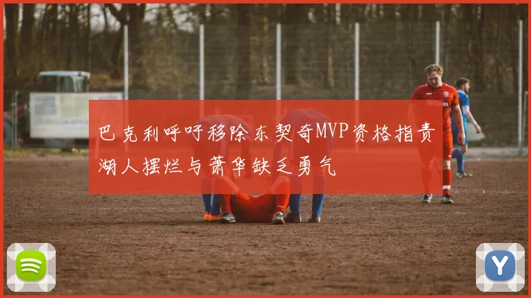 巴克利呼吁移除东契奇MVP资格指责湖人摆烂与萧华缺乏勇气