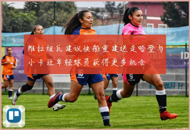 维拉纽瓦建议快船重建送走哈登与小卡让年轻球员获得更多机会