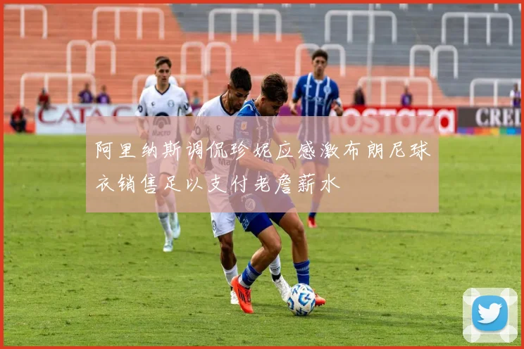 阿里纳斯调侃珍妮应感激布朗尼球衣销售足以支付老詹薪水