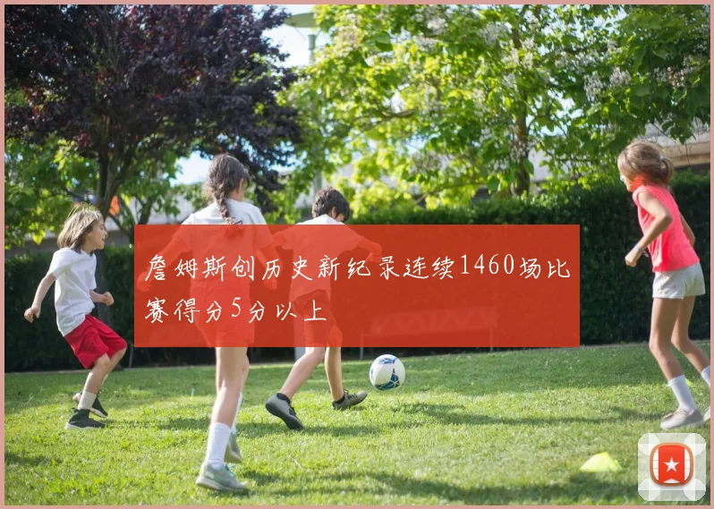 詹姆斯创历史新纪录连续1460场比赛得分5分以上