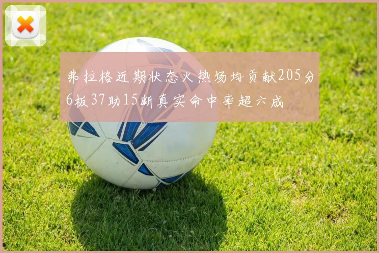弗拉格近期状态火热场均贡献205分6板37助15断真实命中率超六成