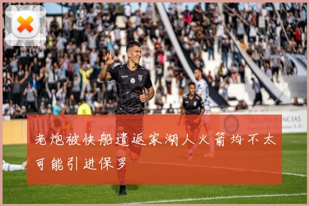 老炮被快船遣返家湖人火箭均不太可能引进保罗