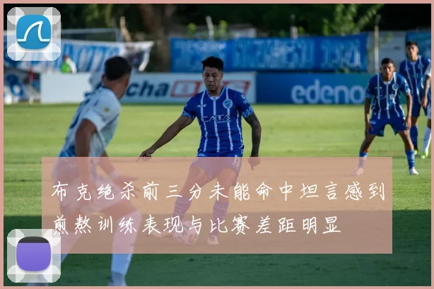 布克绝杀前三分未能命中坦言感到煎熬训练表现与比赛差距明显