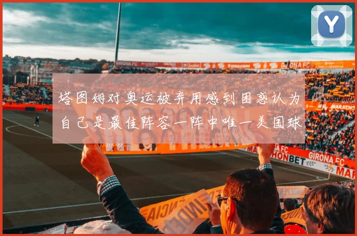 塔图姆对奥运被弃用感到困惑认为自己是最佳阵容一阵中唯一美国球员