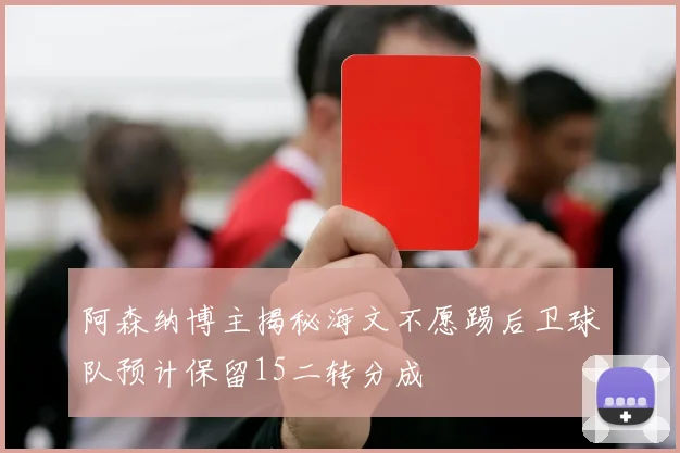 阿森纳博主揭秘海文不愿踢后卫球队预计保留15二转分成