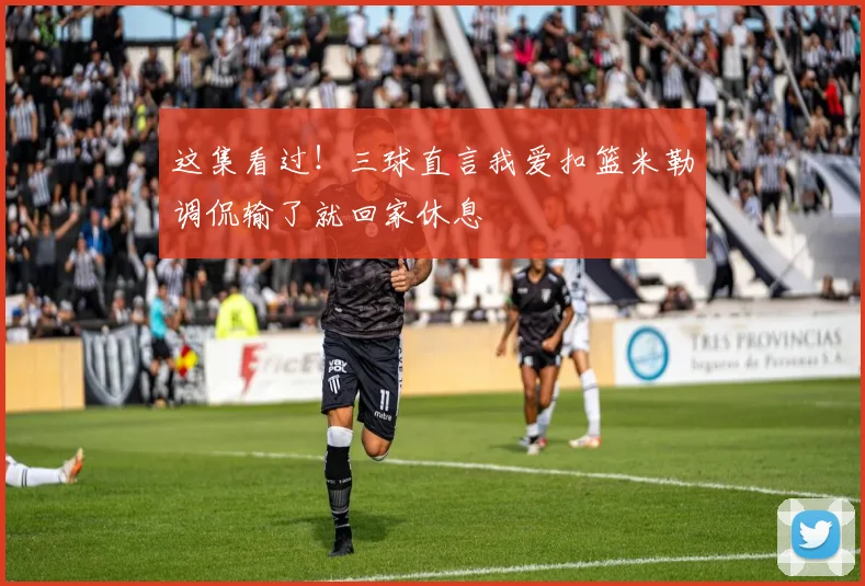 这集看过！三球直言我爱扣篮米勒调侃输了就回家休息