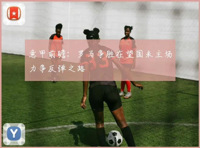 意甲前瞻：罗马争胜在望国米主场力争反弹之路