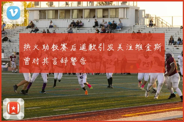 热火助教赛后道歉引发关注维金斯曾对其言辞警告
