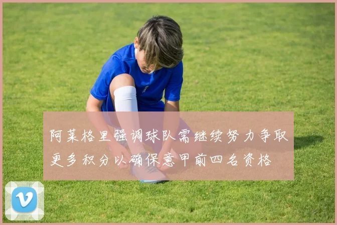 阿莱格里强调球队需继续努力争取更多积分以确保意甲前四名资格