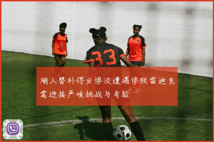 湖人替补得分惨淡遭遇惨败雷迪克需迎接严峻挑战与考验