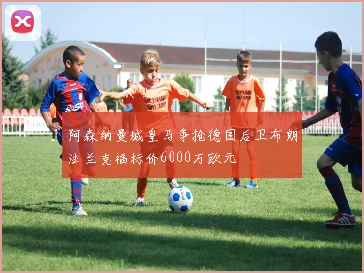 阿森纳曼城皇马争抢德国后卫布朗法兰克福标价6000万欧元