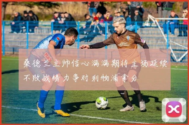 桑德兰主帅信心满满期待主场延续不败战绩力争对利物浦拿分