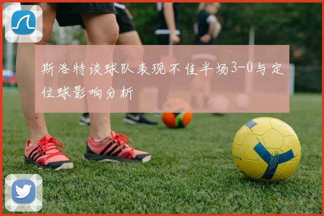 斯洛特谈球队表现不佳半场3-0与定位球影响分析